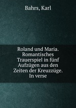 Roland und Maria. Romantisches Trauerspiel in fnf Aufzgen aus den Zeiten der Kreuzzge. In verse