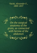 On the surgical anatomy of the groin, as connected with hernia of the abdomen