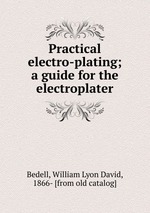 Practical electro-plating; a guide for the electroplater