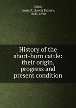 History of the short-horn cattle: their origin, progress and present condition