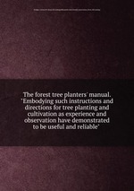 The forest tree planters` manual. "Embodying such instructions and directions for tree planting and cultivation as experience and observation have demonstrated to be useful and reliable"