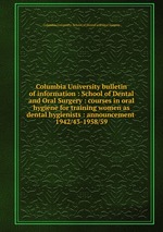 Columbia University bulletin of information : School of Dental and Oral Surgery : courses in oral hygiene for training women as dental hygienists : announcement . 1942/43-1958/59