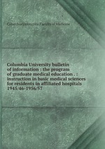 Columbia University bulletin of information : the program of graduate medical education . : instruction in basic medical sciences for residents in affiliated hospitals. 1945/46-1956/57