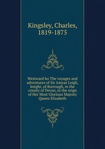 Westward ho The voyages and adventures of Sir Amyas Leigh, knight, of Burrough, in the county of Devon, in the reign of Her Most Glorious Majesty Queen Elizabeth