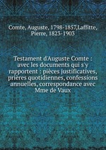 Testament d`Auguste Comte : avec les documents qui s`y rapportent : pices justificatives, prires quotidiennes, confessions annuelles, correspondance avec Mme de Vaux