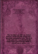 The Ta`rkh-i-guzda; or, "Select history" of Hamdullh Mustawf-i-Qazwn, compiled in A.H. 730 (A.D. 1330), and now reproduced in fac-simile from a manuscript dated A.H. 857 (A.D. 1453)