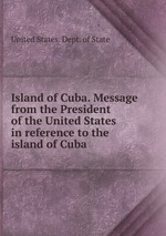 Island of Cuba. Message from the President of the United States in reference to the island of Cuba