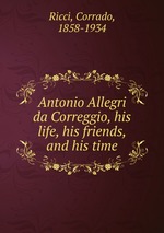 Antonio Allegri da Correggio, his life, his friends, and his time