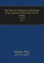 Ben Jonson`s Dramen in Neudruck hrsg. nach der Folio 1616 von W. Bang. 7, pt.1