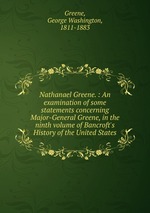 Nathanael Greene. : An examination of some statements concerning Major-General Greene, in the ninth volume of Bancroft`s History of the United States