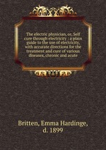 The electric physician, or, Self cure through electricity : a plain guide to the use of electricity, with accurate directions for the treatment and cure of various diseases, chronic and acute