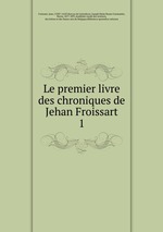 Le premier livre des chroniques de Jehan Froissart. 1