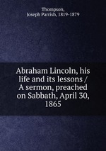 Abraham Lincoln, his life and its lessons / A sermon, preached on Sabbath, April 30, 1865