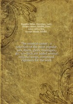 The musical casket : a selection of the most popular airs, duets, glees, madrigals, &c. to which are added several original songs, composed expressly for the work