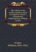 The villain of the world-tragedy;a letter to Professor Ulrich v. Wilamowitz Mllendorf,by William Archer