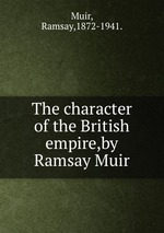 The character of the British empire,by Ramsay Muir