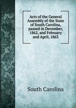 Acts of the General Assembly of the State of South Carolina, passed in December, 1862, and February and April, 1863