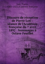 Discours de rception de Pierre Loti : sance de l`Acadmie franaise du 7 avril 1892 : hommages  Octave Feuillet