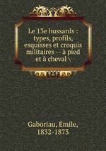 Le 13e hussards : types, profils, esquisses et croquis militaires --  pied et  cheval \