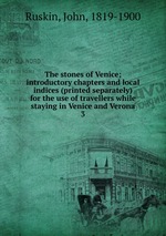 The stones of Venice; introductory chapters and local indices (printed separately) for the use of travellers while staying in Venice and Verona. 3