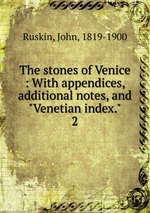 The stones of Venice : With appendices, additional notes, and "Venetian index.". 2