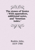 The stones of Venice : With appendices, additional notes, and "Venetian index."