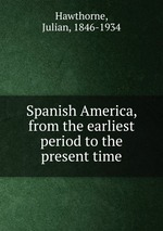 Spanish America, from the earliest period to the present time