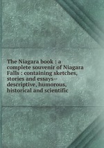 The Niagara book : a complete souvenir of Niagara Falls : containing sketches, stories and essays--descriptive, humorous, historical and scientific
