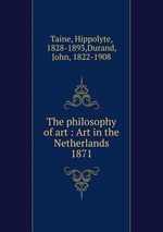 The philosophy of art : Art in the Netherlands. 1871