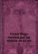 Victor Hugo racont par un tmoin de sa vie. 2