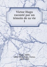 Victor Hugo racont par un tmoin de sa vie. 1
