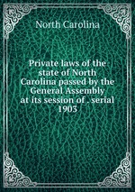 Private laws of the state of North Carolina passed by the General Assembly at its session of . serial. 1903