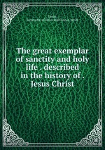 The great exemplar of sanctity and holy life . described in the history of . Jesus Christ