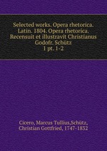 Selected works. Opera rhetorica. Latin. 1804. Opera rhetorica. Recensuit et illustravit Christianus Godofr. Schtz. 1 pt. 1-2
