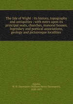 The Isle of Wight : its history, topography and antiquities : with notes upon its principal seats, churches, manoral houses, legendary and poetical associations, geology and picturesque localities