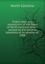 Public laws and resolutions of the State of North Carolina serial : passed by the General Assembly at its session of . 1908