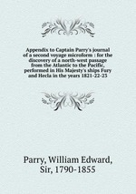 Appendix to Captain Parry`s journal of a second voyage microform : for the discovery of a north-west passage from the Atlantic to the Pacific, performed in His Majesty`s ships Fury and Hecla in the years 1821-22-23