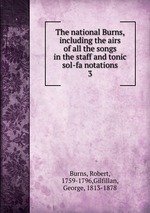 The national Burns, including the airs of all the songs in the staff and tonic sol-fa notations. 3