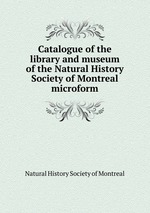 Catalogue of the library and museum of the Natural History Society of Montreal microform