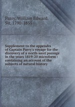 Supplement to the appendix of Captain Parry`s voyage for the discovery of a north-west passage in the years 1819-20 microform : containing an account of the subjects of natural history