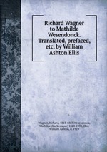 Richard Wagner to Mathilde Wesendonck. Translated, prefaced, etc. by William Ashton Ellis