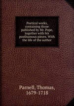 Poetical works, containing those published by Mr. Pope, together with his posthumous pieces. With the life of the author