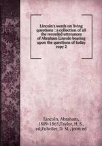 Lincoln`s words on living questions : a collection of all the recorded utterances of Abraham Lincoln bearing upon the questions of today. copy 2