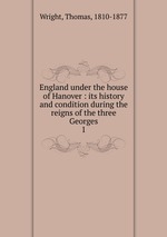 England under the house of Hanover : its history and condition during the reigns of the three Georges. 1