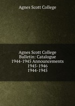 Agnes Scott College Bulletin: Catalogue 1944-1945 Announcements 1945-1946. 1944-1945