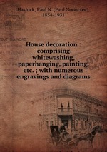 House decoration : comprising whitewashing, paperhanging, painting, etc. ; with numerous engravings and diagrams