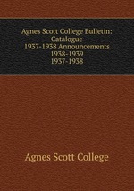 Agnes Scott College Bulletin: Catalogue 1937-1938 Announcements 1938-1939. 1937-1938
