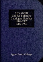 Agnes Scott College Bulletin: Catalogue Number 1906-1907. 1906-1907