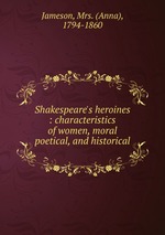 Shakespeare`s heroines : characteristics of women, moral poetical, and historical