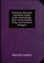 Smtliche deutsche geistliche Lieder, in der Reihenfolge, ihrer ersten Drucke. Hrsg. von Friedrich Klippgen